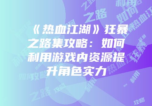 《热血江湖》狂暴之路集攻略：如何利用游戏内资源提升角色实力