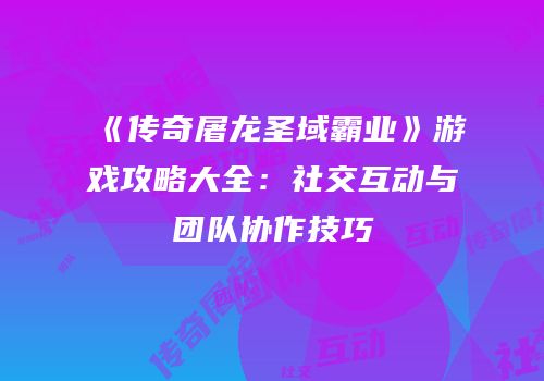 《传奇屠龙圣域霸业》游戏攻略大全：社交互动与团队协作技巧