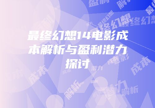 最终幻想14电影成本解析与盈利潜力探讨