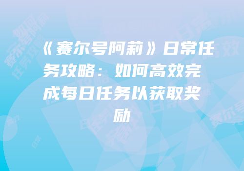 《赛尔号阿莉》日常任务攻略：如何高效完成每日任务以获取奖励