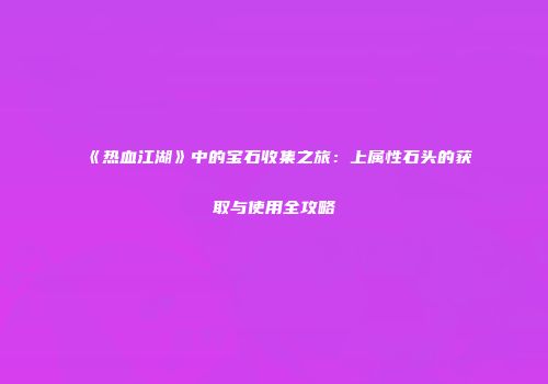 《热血江湖》中的宝石收集之旅：上属性石头的获取与使用全攻略