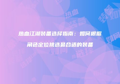 热血江湖装备选择指南:如何根据角色定位挑选最合适的装备