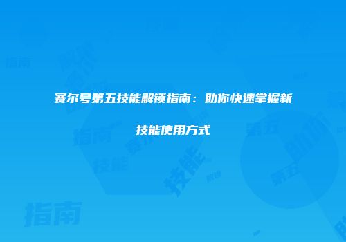 赛尔号第五技能解锁指南：助你快速掌握新技能使用方式