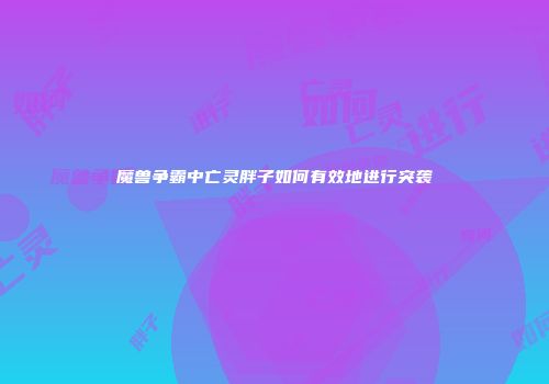 魔兽争霸中亡灵胖子如何有效地进行突袭