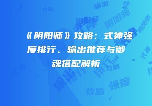 《阴阳师》攻略：式神强度排行、输出推荐与御魂搭配解析