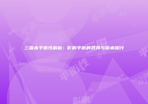 三国杀平衡性解析：影响平衡的武将与版本探讨