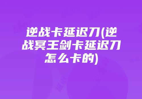 逆战卡延迟刀(逆战冥王剑卡延迟刀怎么卡的)