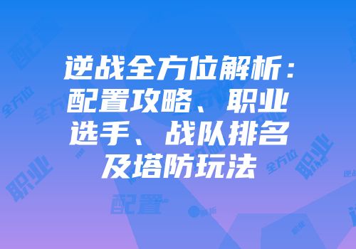 逆战全方位解析：配置攻略、职业选手、战队排名及塔防玩法