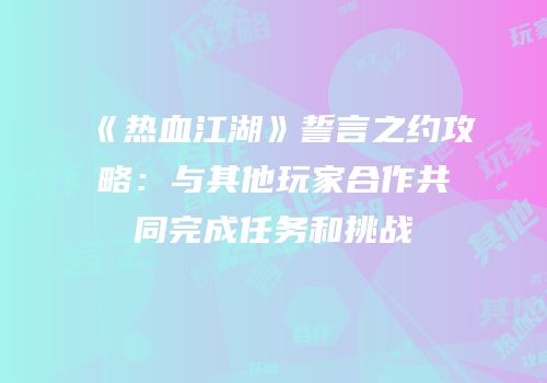《热血江湖》誓言之约攻略：与其他玩家合作共同完成任务和挑战