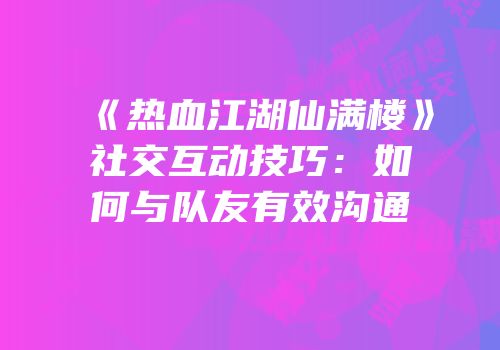 《热血江湖仙满楼》社交互动技巧：如何与队友有效沟通