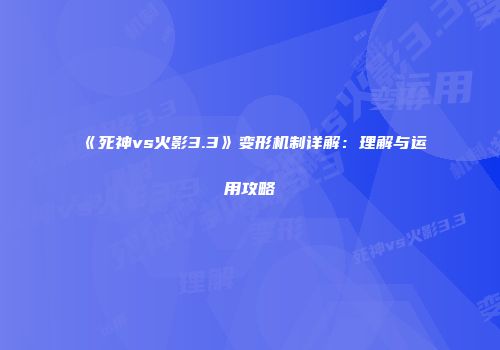《死神vs火影3.3》变形机制详解：理解与运用攻略
