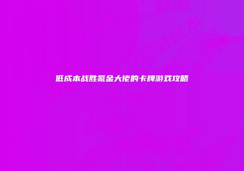 低成本战胜氪金大佬的卡牌游戏攻略