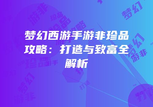 梦幻西游手游非珍品攻略：打造与致富全解析
