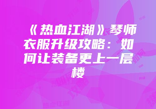 《热血江湖》琴师衣服升级攻略：如何让装备更上一层楼