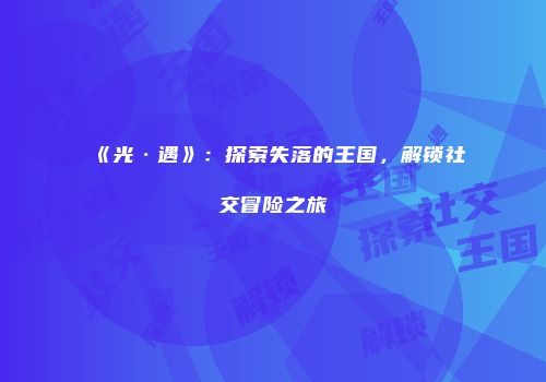 《光·遇》：探索失落的王国，解锁社交冒险之旅