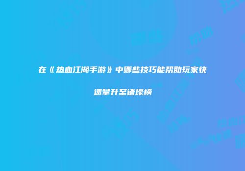 在《热血江湖手游》中哪些技巧能帮助玩家快速攀升至诸壕榜