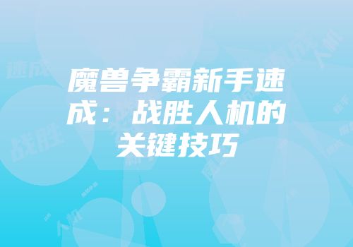 魔兽争霸新手速成：战胜人机的关键技巧