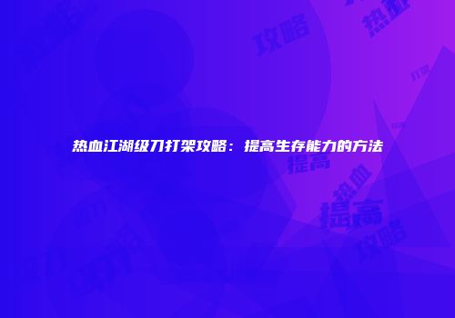热血江湖级刀打架攻略：提高生存能力的方法