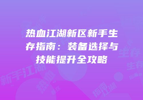 热血江湖新区新手生存指南:装备选择与技能提升全攻略