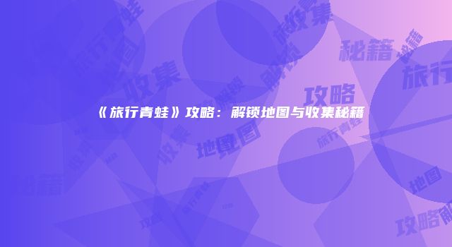 《旅行青蛙》攻略：解锁地图与收集秘籍