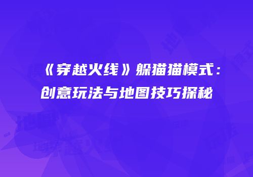 《穿越火线》躲猫猫模式：创意玩法与地图技巧探秘