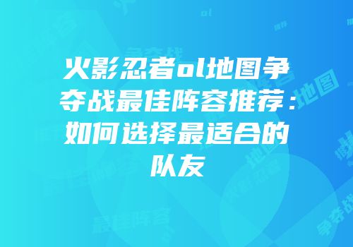 火影忍者ol地图争夺战最佳阵容推荐：如何选择最适合的队友