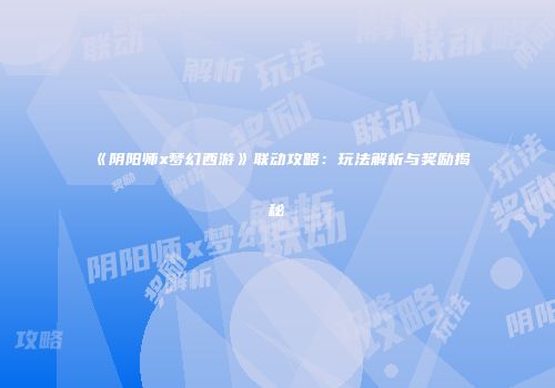 《阴阳师x梦幻西游》联动攻略：玩法解析与奖励揭秘
