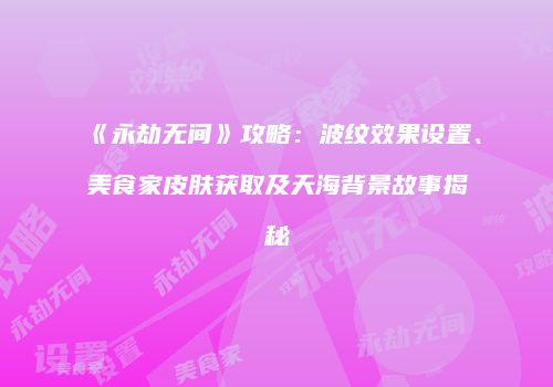《永劫无间》攻略：波纹效果设置、美食家皮肤获取及天海背景故事揭秘