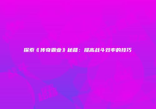 探索《传奇霸业》秘籍：提高战斗效率的技巧