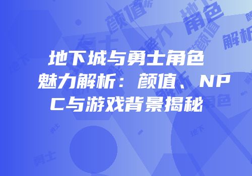 地下城与勇士角色魅力解析：颜值、NPC与游戏背景揭秘