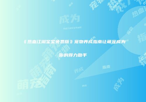 《热血江湖宝宝免费版》宠物养成指南让萌宠成为你的得力助手