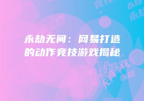 永劫无间：网易打造的动作竞技游戏揭秘