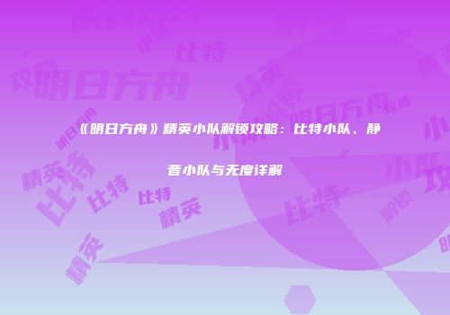 《明日方舟》精英小队解锁攻略：比特小队、静音小队与无度详解