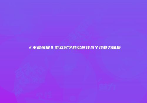 《王者荣耀》游戏名字的多样性与个性魅力探析