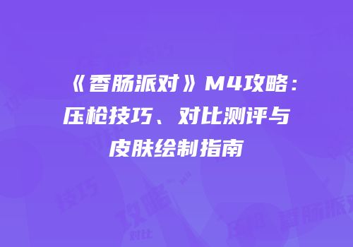 《香肠派对》M4攻略：压枪技巧、对比测评与皮肤绘制指南