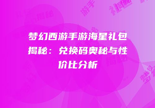 梦幻西游手游海星礼包揭秘：兑换码奥秘与性价比分析