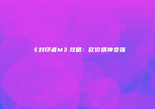 《封印者M》攻略：砍价精神变强