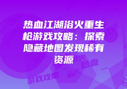 热血江湖浴火重生枪游戏攻略：探索隐藏地图发现稀有资源