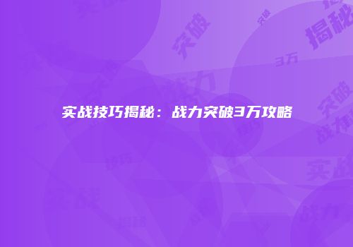 实战技巧揭秘：战力突破3万攻略