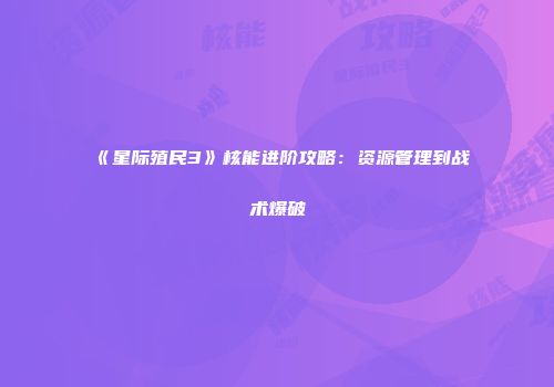 《星际殖民3》核能进阶攻略：资源管理到战术爆破