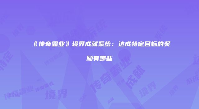 《传奇霸业》境界成就系统：达成特定目标的奖励有哪些
