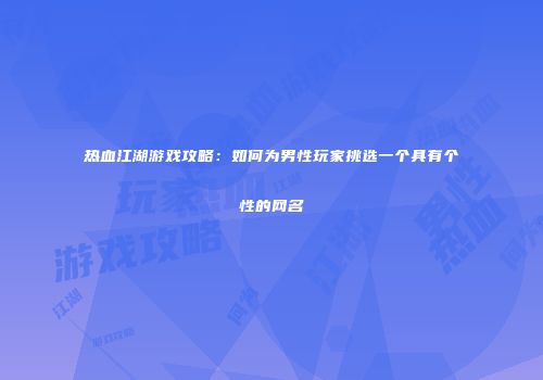 热血江湖游戏攻略：如何为男性玩家挑选一个具有个性的网名