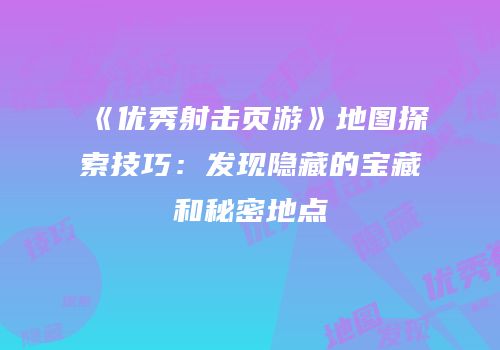 《优秀射击页游》地图探索技巧：发现隐藏的宝藏和秘密地点