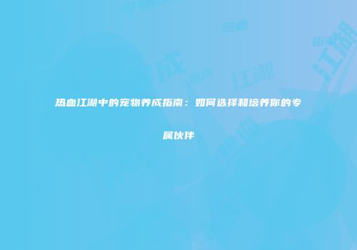 热血江湖中的宠物养成指南：如何选择和培养你的专属伙伴