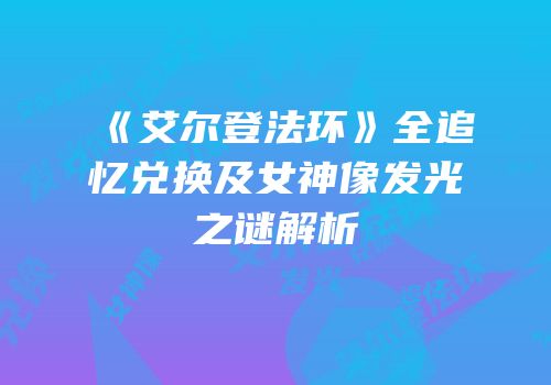 《艾尔登法环》全追忆兑换及女神像发光之谜解析
