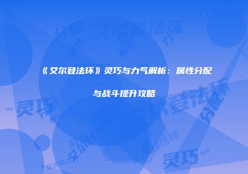 《艾尔登法环》灵巧与力气解析：属性分配与战斗提升攻略