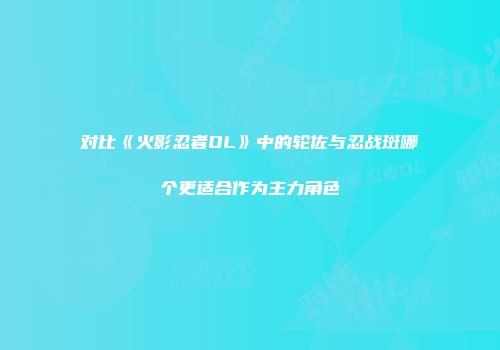 对比《火影忍者OL》中的轮佐与忍战斑哪个更适合作为主力角色