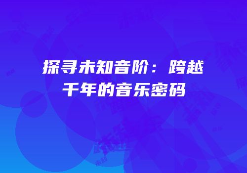 探寻未知音阶：跨越千年的音乐密码
