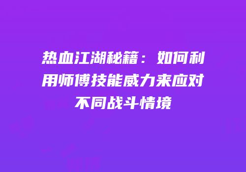 热血江湖秘籍：如何利用师傅技能威力来应对不同战斗情境