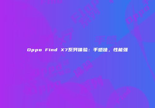 Oppo Find X7系列体验：手感佳，性能强